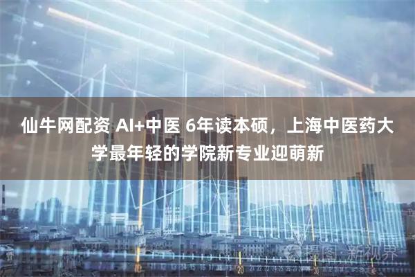 仙牛网配资 AI+中医 6年读本硕，上海中医药大学最年轻的学院新专业迎萌新