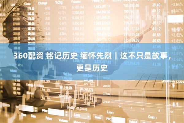 360配资 铭记历史 缅怀先烈｜这不只是故事，更是历史