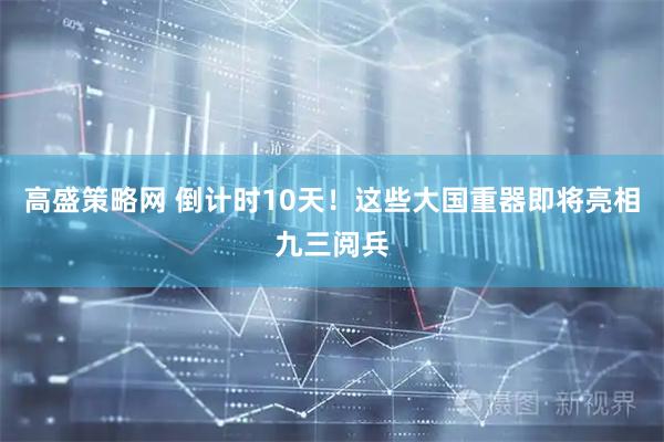 高盛策略网 倒计时10天！这些大国重器即将亮相九三阅兵