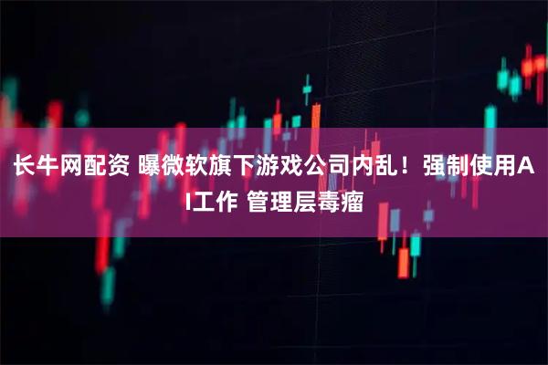 长牛网配资 曝微软旗下游戏公司内乱！强制使用AI工作 管理层毒瘤