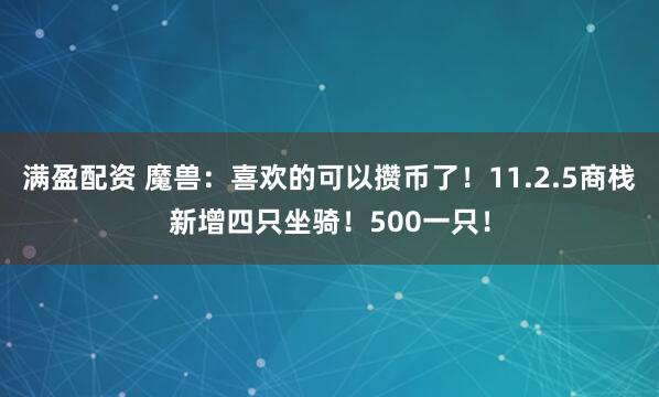 满盈配资 魔兽：喜欢的可以攒币了！11.2.5商栈新增四只坐骑！500一只！