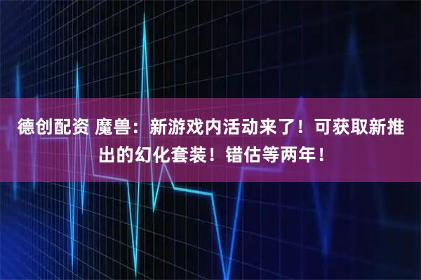 德创配资 魔兽：新游戏内活动来了！可获取新推出的幻化套装！错估等两年！