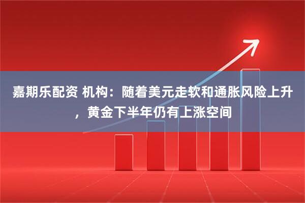 嘉期乐配资 机构：随着美元走软和通胀风险上升，黄金下半年仍有上涨空间