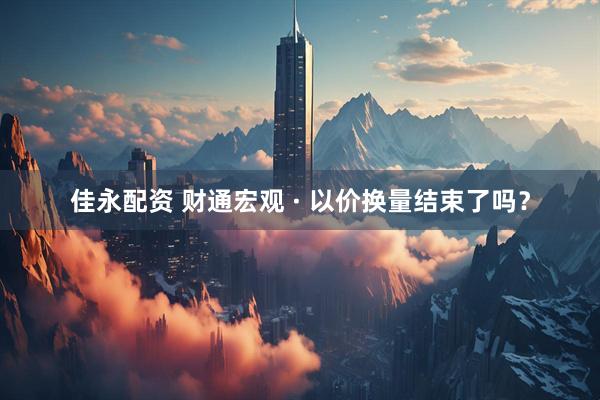 佳永配资 财通宏观 · 以价换量结束了吗？