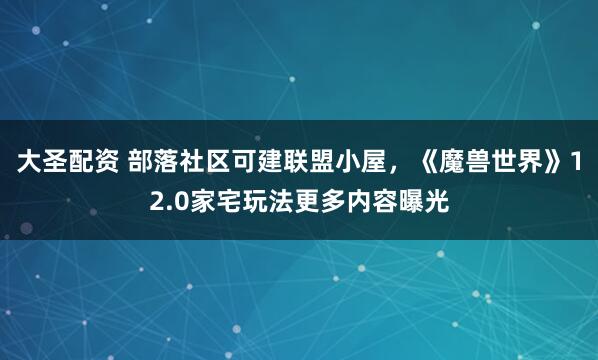大圣配资 部落社区可建联盟小屋，《魔兽世界》12.0家宅玩法更多内容曝光