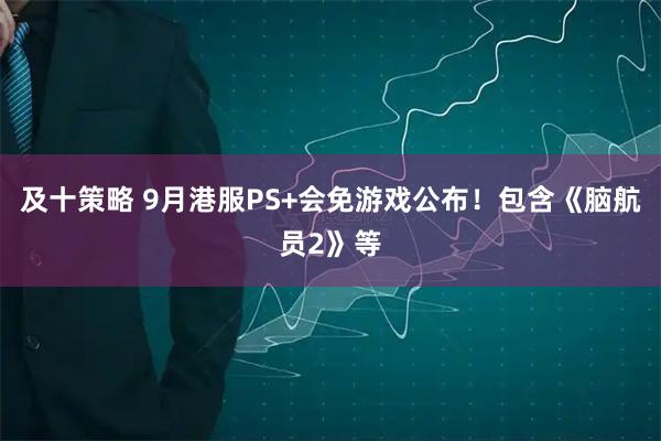 及十策略 9月港服PS+会免游戏公布！包含《脑航员2》等