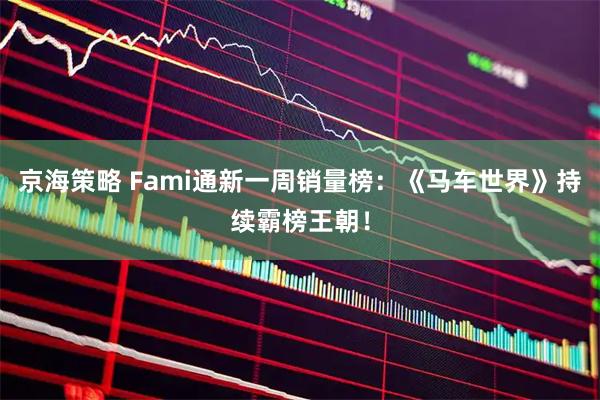 京海策略 Fami通新一周销量榜：《马车世界》持续霸榜王朝！