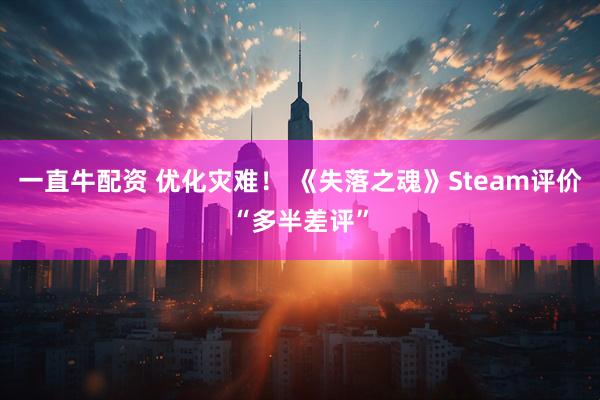 一直牛配资 优化灾难！ 《失落之魂》Steam评价“多半差评”