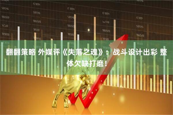 翻翻策略 外媒评《失落之魂》：战斗设计出彩 整体欠缺打磨！