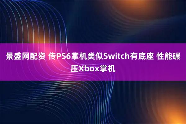 景盛网配资 传PS6掌机类似Switch有底座 性能碾压Xbox掌机