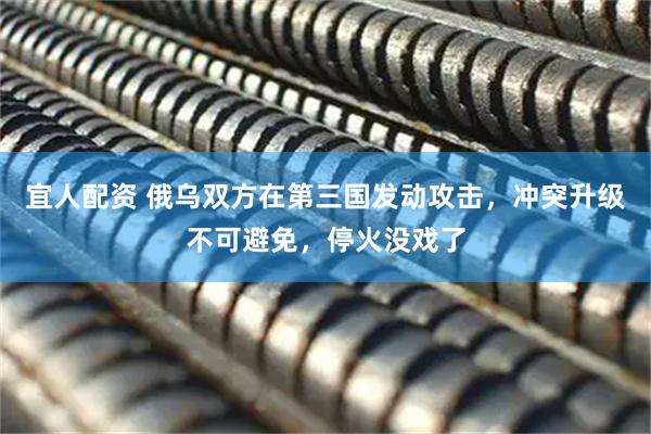 宜人配资 俄乌双方在第三国发动攻击，冲突升级不可避免，停火没戏了