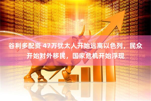 谷利多配资 47万犹太人开始远离以色列，民众开始对外移民，国家危机开始浮现
