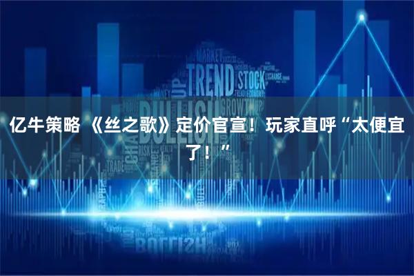 亿牛策略 《丝之歌》定价官宣！玩家直呼“太便宜了！”