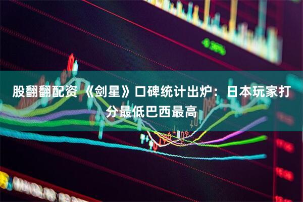 股翻翻配资 《剑星》口碑统计出炉：日本玩家打分最低巴西最高