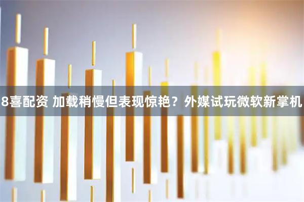 8喜配资 加载稍慢但表现惊艳？外媒试玩微软新掌机