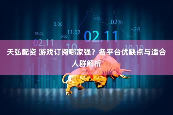 天弘配资 游戏订阅哪家强？各平台优缺点与适合人群解析