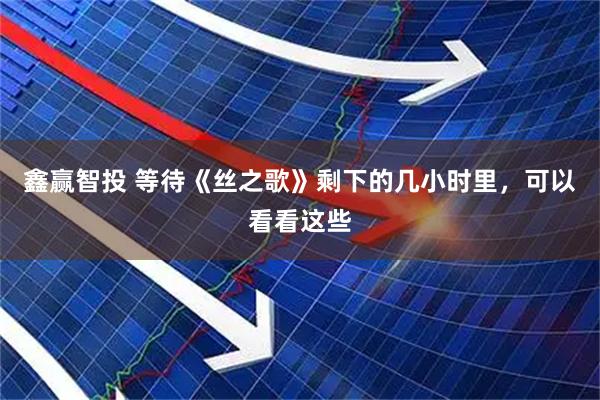 鑫赢智投 等待《丝之歌》剩下的几小时里，可以看看这些