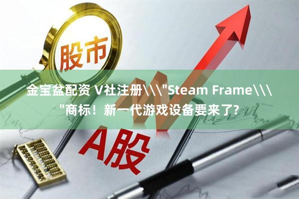 金宝盆配资 V社注册\＂Steam Frame\＂商标！新一代游戏设备要来了?