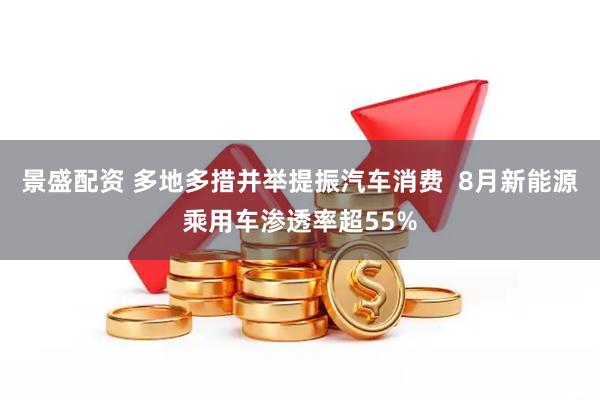 景盛配资 多地多措并举提振汽车消费  8月新能源乘用车渗透率超55%
