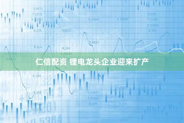 仁信配资 锂电龙头企业迎来扩产