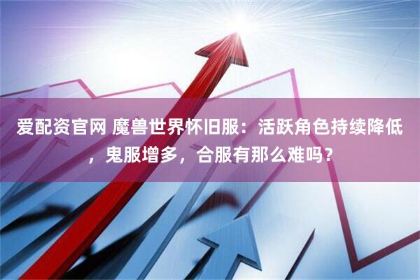 爱配资官网 魔兽世界怀旧服：活跃角色持续降低，鬼服增多，合服有那么难吗？