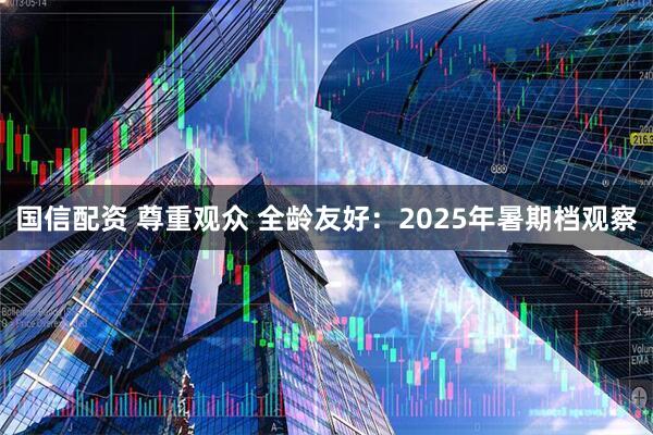 国信配资 尊重观众 全龄友好：2025年暑期档观察
