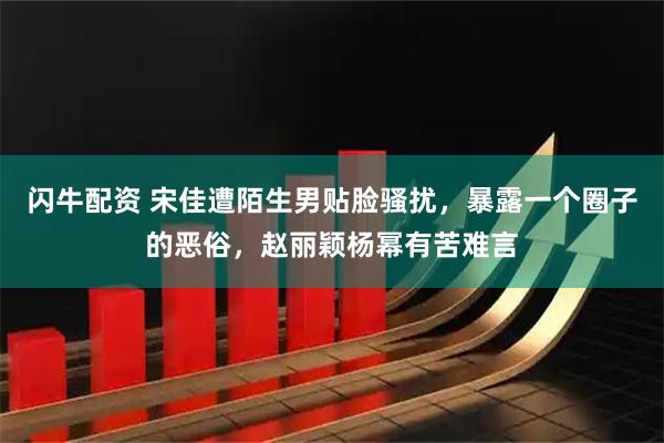 闪牛配资 宋佳遭陌生男贴脸骚扰，暴露一个圈子的恶俗，赵丽颖杨幂有苦难言