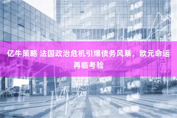 亿牛策略 法国政治危机引爆债务风暴，欧元命运再临考验