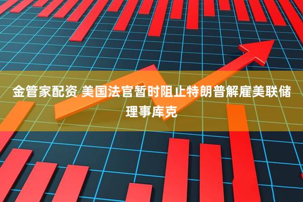 金管家配资 美国法官暂时阻止特朗普解雇美联储理事库克