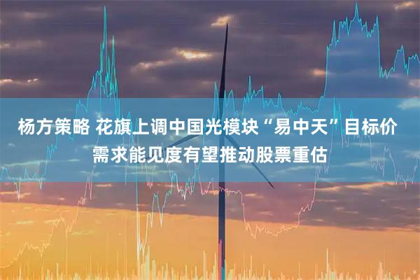 杨方策略 花旗上调中国光模块“易中天”目标价 需求能见度有望推动股票重估
