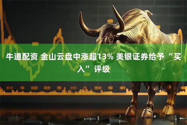 牛道配资 金山云盘中涨超13% 美银证券给予 “买入” 评级