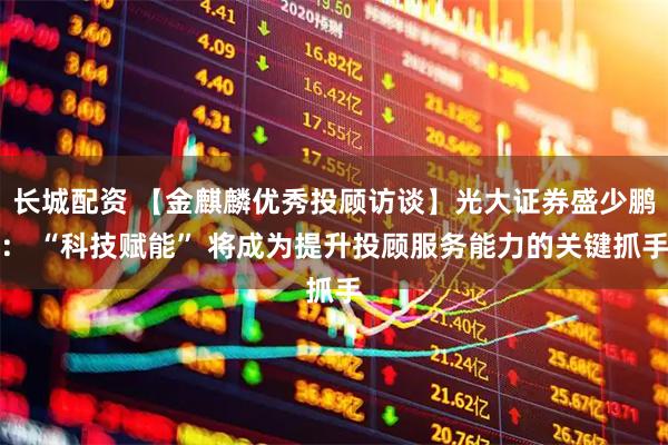 长城配资 【金麒麟优秀投顾访谈】光大证券盛少鹏: “科技赋能” 将成为提升投顾服务能力的关键抓手