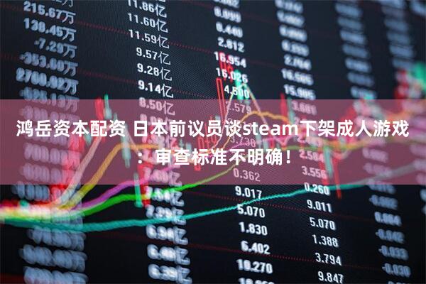 鸿岳资本配资 日本前议员谈steam下架成人游戏：审查标准不明确！