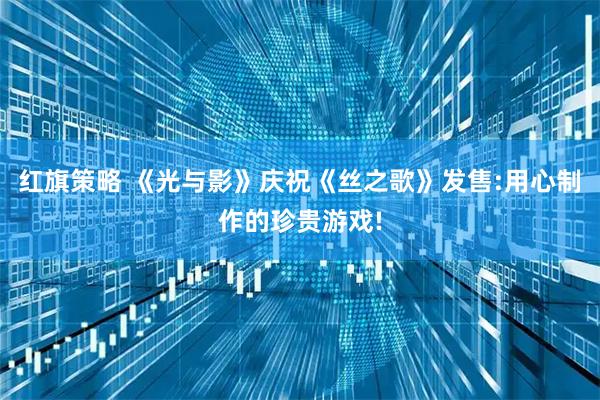 红旗策略 《光与影》庆祝《丝之歌》发售:用心制作的珍贵游戏!