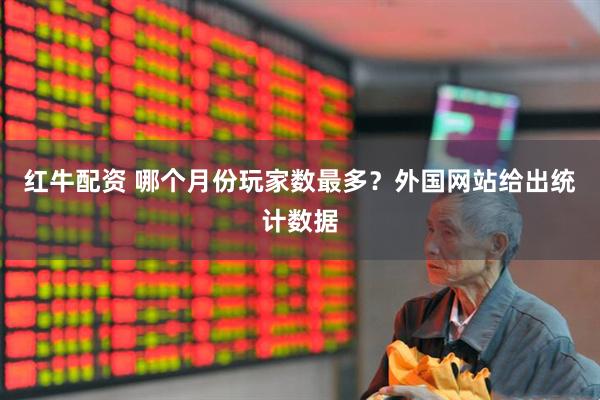 红牛配资 哪个月份玩家数最多？外国网站给出统计数据