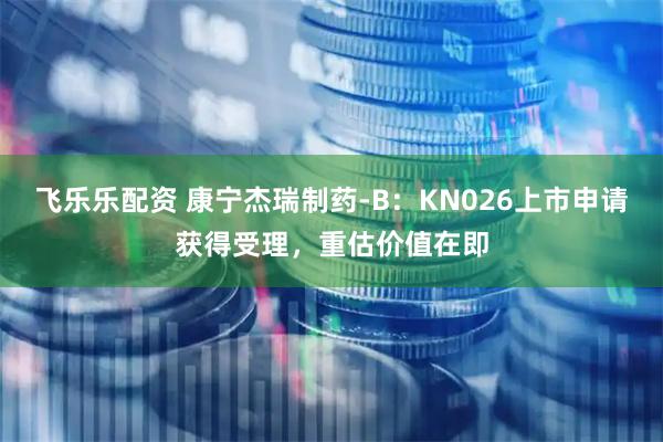 飞乐乐配资 康宁杰瑞制药-B：KN026上市申请获得受理，重估价值在即