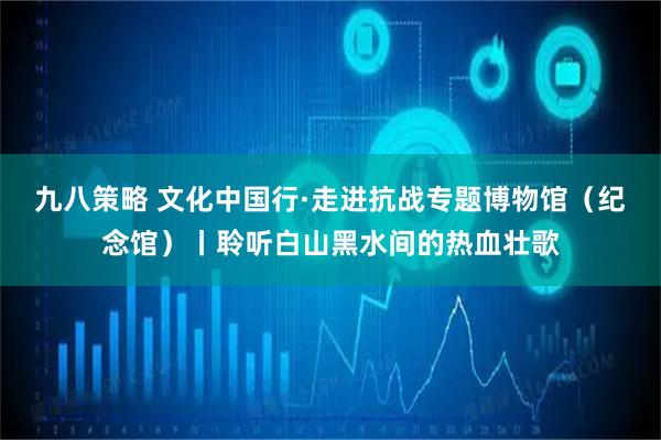 九八策略 文化中国行·走进抗战专题博物馆（纪念馆）丨聆听白山黑水间的热血壮歌