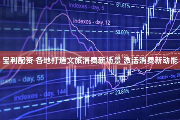 宝利配资 各地打造文旅消费新场景 激活消费新动能
