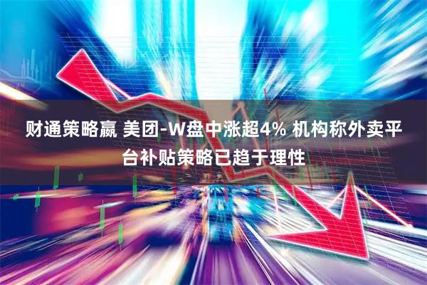 财通策略嬴 美团-W盘中涨超4% 机构称外卖平台补贴策略已趋于理性