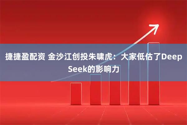 捷捷盈配资 金沙江创投朱啸虎：大家低估了DeepSeek的影响力