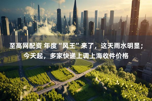 至高网配资 年度“风王”来了，这天雨水明显；今天起，多家快递上调上海收件价格