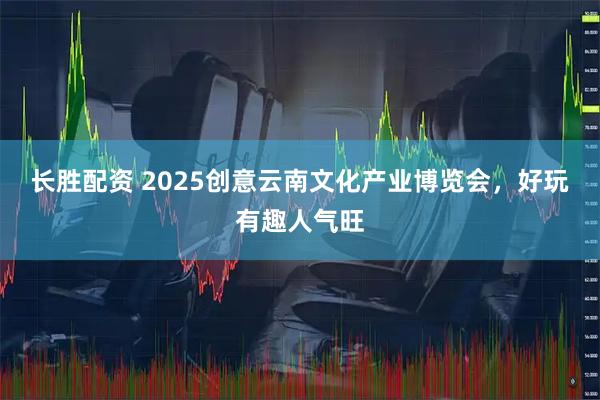 长胜配资 2025创意云南文化产业博览会，好玩有趣人气旺