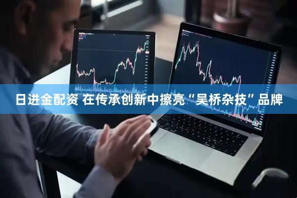 日进金配资 在传承创新中擦亮“吴桥杂技”品牌