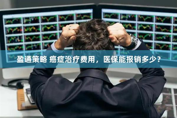 盈通策略 癌症治疗费用，医保能报销多少？