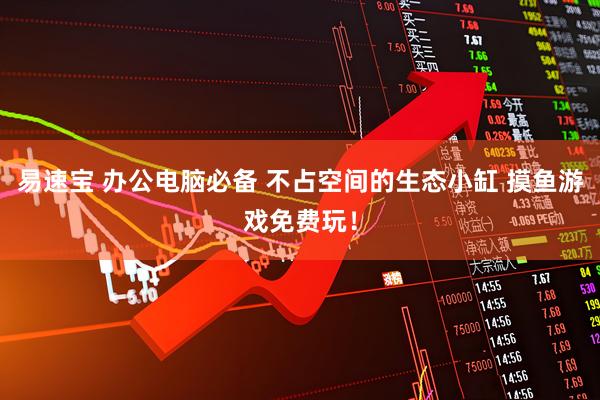 易速宝 办公电脑必备 不占空间的生态小缸 摸鱼游戏免费玩！