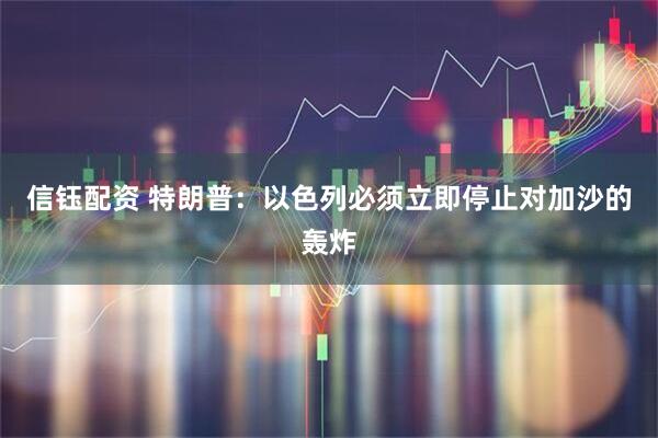 信钰配资 特朗普：以色列必须立即停止对加沙的轰炸
