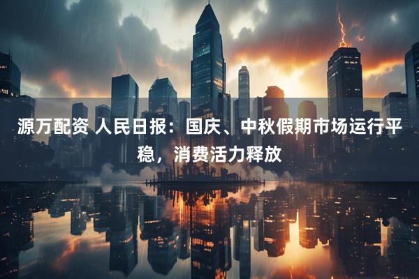 源万配资 人民日报：国庆、中秋假期市场运行平稳，消费活力释放