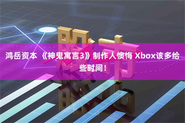 鸿岳资本 《神鬼寓言3》制作人懊悔 Xbox该多给些时间！