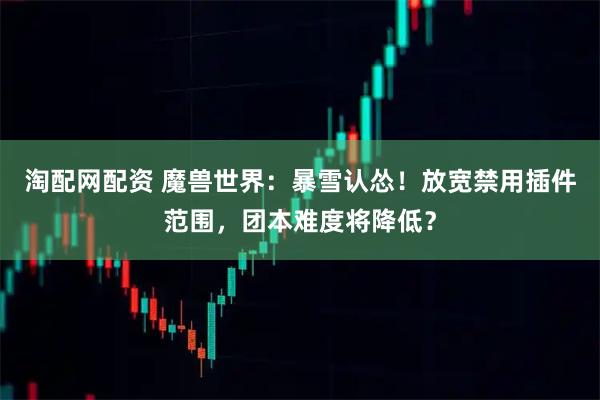 淘配网配资 魔兽世界：暴雪认怂！放宽禁用插件范围，团本难度将降低？