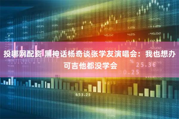 投哪网配资 黑神话杨奇谈张学友演唱会：我也想办 可吉他都没学会